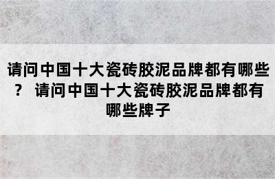 请问中国十大瓷砖胶泥品牌都有哪些？ 请问中国十大瓷砖胶泥品牌都有哪些牌子